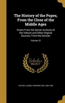 The History of the Popes, From the Close of the Middle Ages: Drawn From the Secret Archives of the Vatican and Other Original Sources; From the German by Pastor, Ludwig Freiherr Von