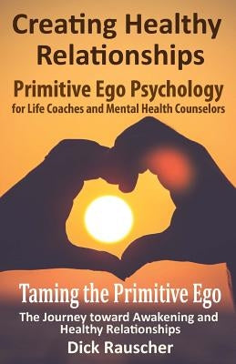 Creating Healthy Relationships: Primitive Ego Psychology for Life Coaches and Mental Health Counselors by Rauscher, Dick