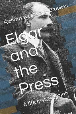 Elgar and the Press: A life in newsprint by Westwood-Brookes, Richard