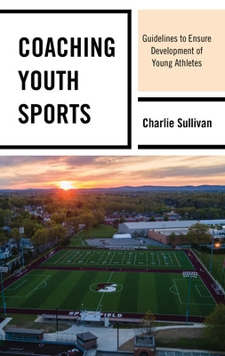 Coaching Youth Sports: Guidelines to Ensure Development of Young Athletes by Sullivan, Charlie