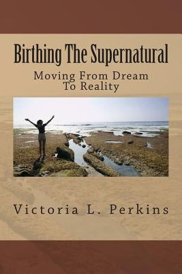 Birthing The Supernatural: Moving From Dream To Reality by Young, Jacqueline