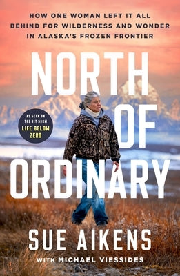 North of Ordinary: How One Woman Left It All Behind for Wilderness and Wonder in Alaska's Frozen Frontier by Aikens, Sue