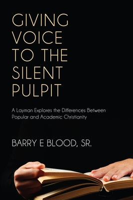 Giving Voice to the Silent Pulpit: A Layman Explores the Differences Between Popular and Academic Christianity by Blood, Barry E.