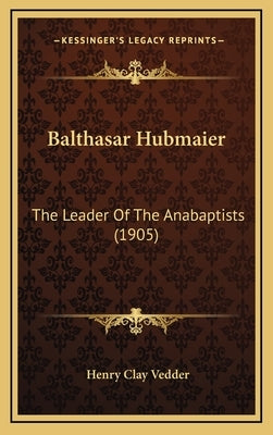 Balthasar Hubmaier: The Leader Of The Anabaptists (1905) by Vedder, Henry Clay