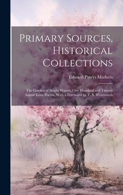 Primary Sources, Historical Collections: The Garden of Bright Waters; One Hundred and Twenty Asiatic Love Poems, With a Foreword by T. S. Wentworth by Mathers, Edward Powys