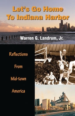 Let's Go Home To Indiana Harbor: Reflections From Mid-Town America by Landrum, Warren G.