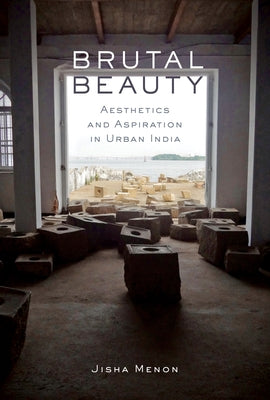 Brutal Beauty: Aesthetics and Aspiration in Urban India by Menon, Jisha