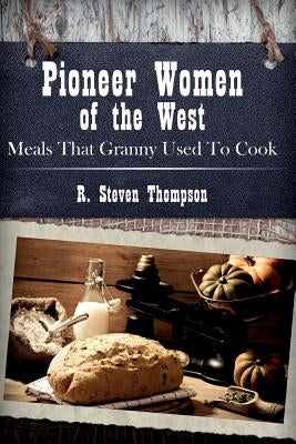 Pioneer Women of the West: Meals That Granny Used To Cook by Thompson, R. Steven