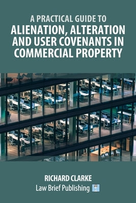A Practical Guide to Alienation, Alteration and User Covenants in Commercial Property by Clarke, Richard