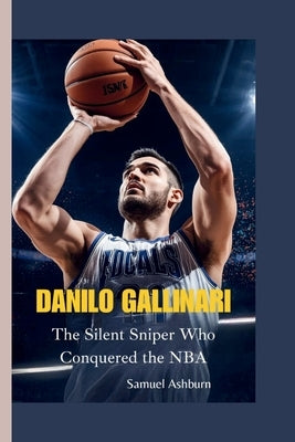 Danilo Gallinari: The Silent Sniper Who Conquered the NBA by Ashburn, Samuel