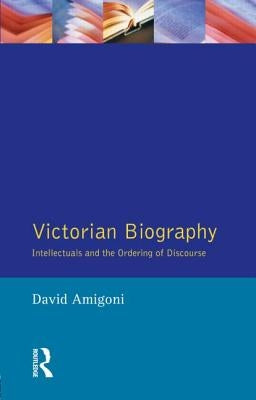 Victorian Biography: Intellectuals and the Ordering of Discourse by Amigoni, David