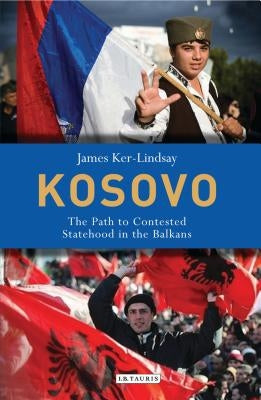 Kosovo: The Path to Contested Statehood in the Balkans by Ker-Lindsay, James