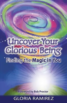 Uncover Your Glorious Being: Finding the Magic in You by Ramirez, Gloria