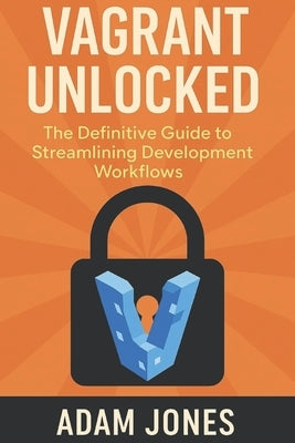 Vagrant Unlocked: The Definitive Guide to Streamlining Development Workflows by Jones, Adam