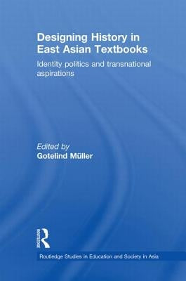 Designing History in East Asian Textbooks: Identity Politics and Transnational Aspirations by Mueller, Gotelind