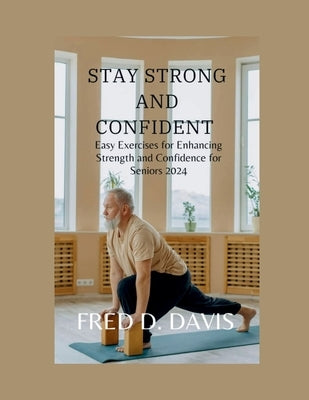 Stay Strong and Confident: Easy Exercises for Enhancing Strength and Confidence for Seniors 2024 by Davis, Fred D.