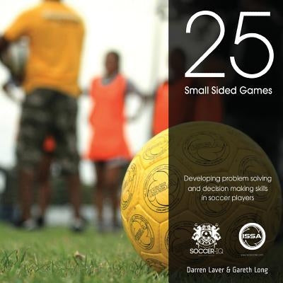 25 Small Sided Games: Developing problem solving and decision making skills in soccer players by Long, Gareth