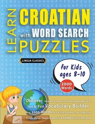 LEARN CROATIAN WITH WORD SEARCH PUZZLES FOR KIDS 8 - 10 - Discover How to Improve Foreign Language Skills with a Fun Vocabulary Builder. Find 2000 Wor by Lingua Classics