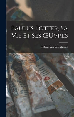 Paulus Potter, Sa Vie Et Ses OEuvres by Van Westrheene, Tobias