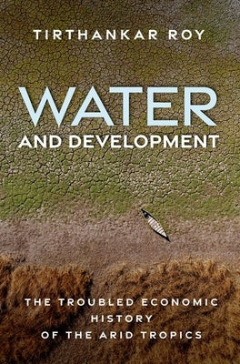 Water and Development: The Troubled Economic History of the Arid Tropics by Roy, Tirthankar