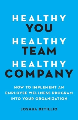 Healthy You, Healthy Team, Healthy Company: How to Implement an Employee Wellness Program in Your Organization by Detillio, Joshua