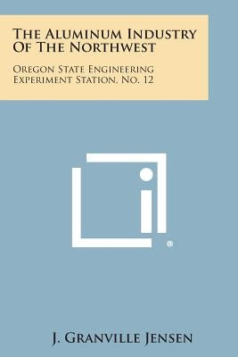 The Aluminum Industry of the Northwest: Oregon State Engineering Experiment Station, No. 12 by Jensen, J. Granville