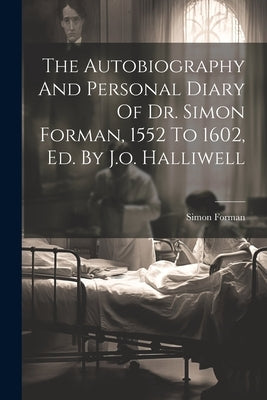 The Autobiography And Personal Diary Of Dr. Simon Forman, 1552 To 1602, Ed. By J.o. Halliwell by Forman, Simon