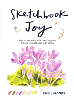 Sketchbook Joy: How to Embrace Your Creativity and Fill Your Sketchbooks with Colour by Moody, Katie