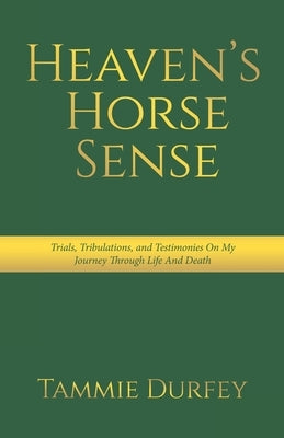 Heaven's Horse Sense: Trials, Tribulations, and Testimonies on My Journey through Life and Death by Durfey, Tammie