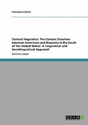 Contact linguistics: The Contact Situation between Americans and Hispanics in the South of the United States: A Linguistical and Sociolingu by Linkner, Franziska