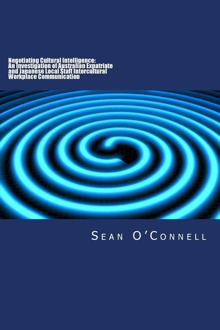 Negotiating Cultural Intelligence: An Investigation of Australian Expatriate and Japanese Local Staff Intercultural Workplace Communication by O'Connell Ph. D., Sean