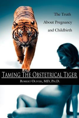 Taming The Obstetrical Tiger: The Truth About Pregnancy and Childbirth by Oliver, Robert