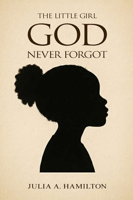The Little Girl God Never Forgot: A Memoir of Pain, Healing, and Divine Restoration by A. Hamilton, Julia