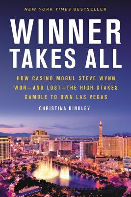 Winner Takes All: How Casino Mogul Steve Wynn Won-And Lost-The High Stakes Gamble to Own Las Vegas by Binkley, Christina