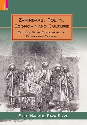 Zamindars, Polity, Economy and Culture: A Region in the Eighteenth Century: A Study in the Context of Eastern UP by Rizvi, Syed Najmul Raza