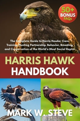 Harris Hawk Handbook: The Complete Guide to Harris Hawks: Care, Training, Hunting Partnership, Behavior, Breeding, and Conservation of the World's Mos by Steve, Mark W.