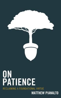 On Patience: Reclaiming a Foundational Virtue by Pianalto, Matthew