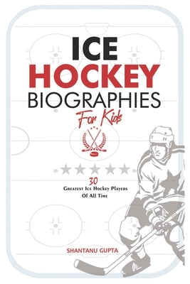 Ice Hockey Biographies for Kids: 30 Greatest Ice Hockey Players of all-time (Ice Hockey G.O.A.Ts) by Gupta, Shantanu