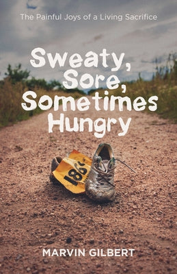 Sweaty, Sore, Sometimes Hungry: The Painful Joys of a Living Sacrifice by Gilbert, Marvin