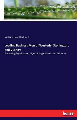 Leading Business Men of Westerly, Stonington, and Vicinity: Embracing Mystic River, Mystic Bridge, Noank and Ashaway by Beckford, William Hale