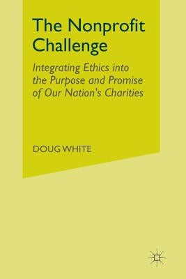 The Nonprofit Challenge: Integrating Ethics Into the Purpose and Promise of Our Nation's Charities by White, D.