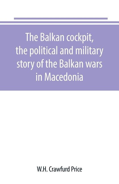 The Balkan cockpit, the political and military story of the Balkan wars in Macedonia by Crawfurd Price, W. H.