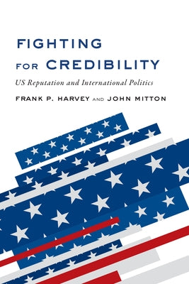 Fighting for Credibility: US Reputation and International Politics by Harvey, Frank P.
