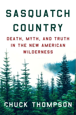 Sasquatch Country: Death, Myth, and Truth in the New American Wilderness by Thompson, Chuck