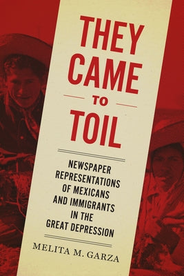 They Came to Toil: Newspaper Representations of Mexicans and Immigrants in the Great Depression by Garza, Melita M.