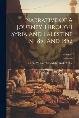 Narrative Of A Journey Through Syria And Palestine In 1851 And 1852; Volume 1 by Charles William Meredith Van de Velde