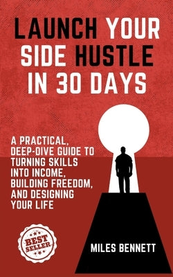 Launch Your Side Hustle in 30 Days: The Ultimate Guide to Turning Skills into Income and Creating Your Own Freedom by Bennett, Miles