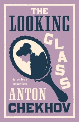 The Looking Glass and Other Stories: New Translation of This Unique Edition of Thirty-Four Other Short Stories by Chekhov, Some of Them Never Translat by Chekhov, Anton