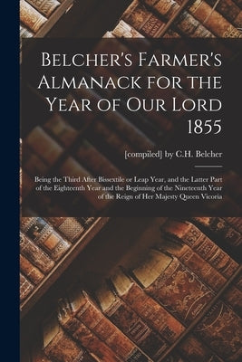 Belcher's Farmer's Almanack for the Year of Our Lord 1855 [microform]: Being the Third After Bissextile or Leap Year, and the Latter Part of the Eight by [Compiled] by C H Belcher