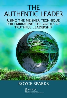 The Authentic Leader: Using the Meisner Technique for Embracing the Values of Truthful Leadership by Sparks, Royce